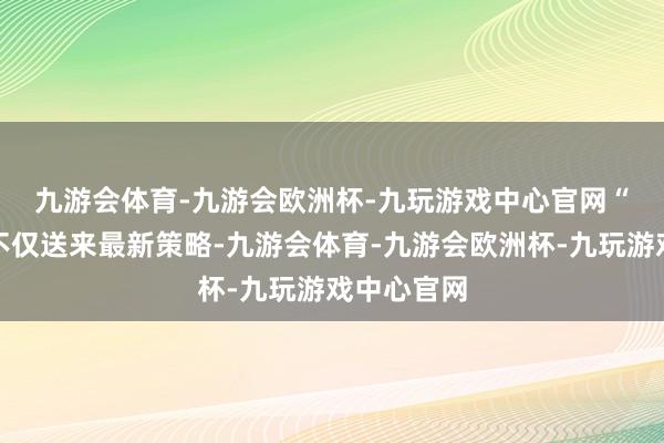 九游会体育-九游会欧洲杯-九玩游戏中心官网　　“税务部门不仅送来最新策略-九游会体育-九游会欧洲杯-九玩游戏中心官网