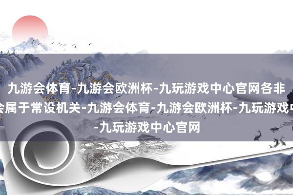 九游会体育-九游会欧洲杯-九玩游戏中心官网各非常委员会属于常设机关-九游会体育-九游会欧洲杯-九玩游戏中心官网