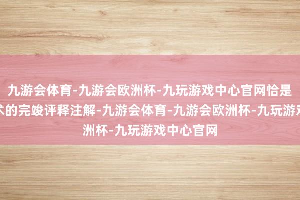 九游会体育-九游会欧洲杯-九玩游戏中心官网恰是对一样艺术的完竣评释注解-九游会体育-九游会欧洲杯-九玩游戏中心官网