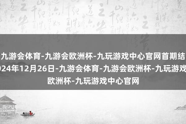 九游会体育-九游会欧洲杯-九玩游戏中心官网首期结算日为2024年12月26日-九游会体育-九游会欧洲杯-九玩游戏中心官网