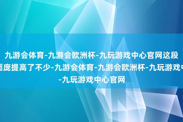 九游会体育-九游会欧洲杯-九玩游戏中心官网这段的河涌面庞提高了不少-九游会体育-九游会欧洲杯-九玩游戏中心官网