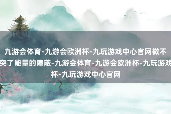 九游会体育-九游会欧洲杯-九玩游戏中心官网微不雅粒子冲突了能量的障蔽-九游会体育-九游会欧洲杯-九玩游戏中心官网