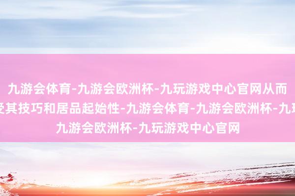 九游会体育-九游会欧洲杯-九玩游戏中心官网从而更直不雅地感受其技巧和居品起始性-九游会体育-九游会欧洲杯-九玩游戏中心官网