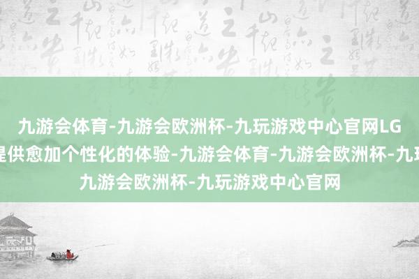 九游会体育-九游会欧洲杯-九玩游戏中心官网LG电子将为用户提供愈加个性化的体验-九游会体育-九游会欧洲杯-九玩游戏中心官网