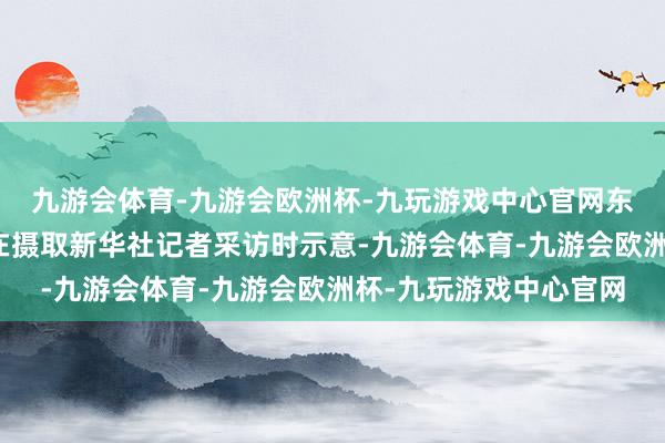 九游会体育-九游会欧洲杯-九玩游戏中心官网东方演艺集团编导韩真在摄取新华社记者采访时示意-九游会体育-九游会欧洲杯-九玩游戏中心官网