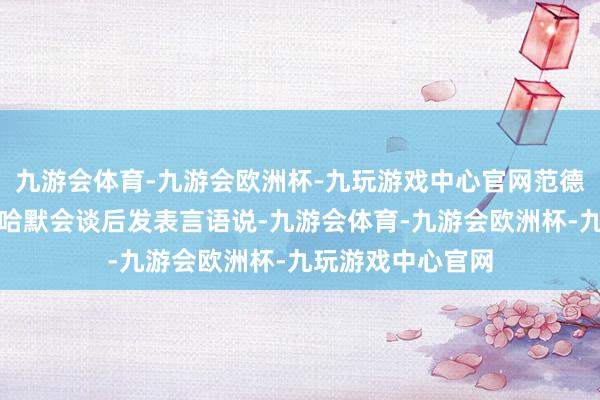 九游会体育-九游会欧洲杯-九玩游戏中心官网范德贝伦本日在与内哈默会谈后发表言语说-九游会体育-九游会欧洲杯-九玩游戏中心官网