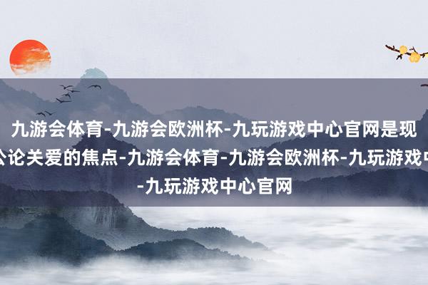 九游会体育-九游会欧洲杯-九玩游戏中心官网是现时韩国公论关爱的焦点-九游会体育-九游会欧洲杯-九玩游戏中心官网