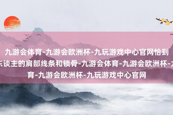 九游会体育-九游会欧洲杯-九玩游戏中心官网恰到公正地展现出迷东谈主的肩部线条和锁骨-九游会体育-九游会欧洲杯-九玩游戏中心官网