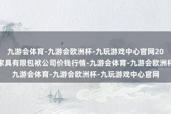 九游会体育-九游会欧洲杯-九玩游戏中心官网2025年1月7日亳州农家具有限包袱公司价钱行情-九游会体育-九游会欧洲杯-九玩游戏中心官网