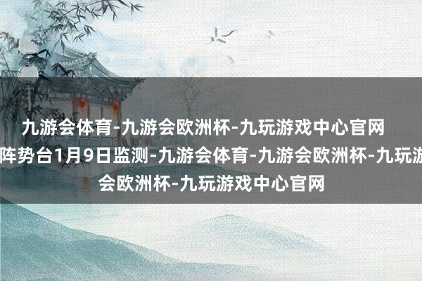 九游会体育-九游会欧洲杯-九玩游戏中心官网    凭证广州市阵势台1月9日监测-九游会体育-九游会欧洲杯-九玩游戏中心官网