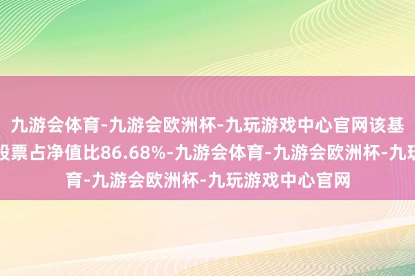 九游会体育-九游会欧洲杯-九玩游戏中心官网该基金金钱成就：股票占净值比86.68%-九游会体育-九游会欧洲杯-九玩游戏中心官网