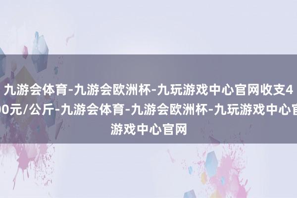 九游会体育-九游会欧洲杯-九玩游戏中心官网收支48.00元/公斤-九游会体育-九游会欧洲杯-九玩游戏中心官网