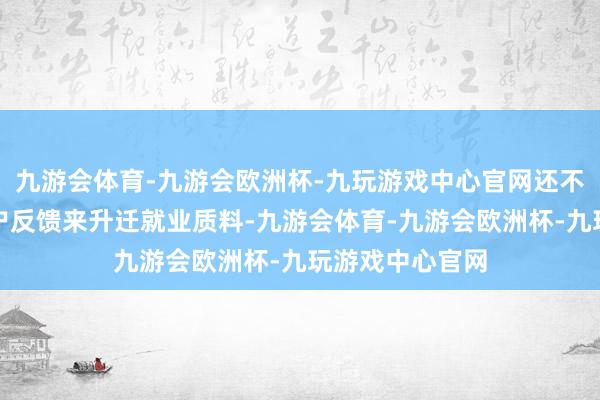 九游会体育-九游会欧洲杯-九玩游戏中心官网还不错通过分析客户反馈来升迁就业质料-九游会体育-九游会欧洲杯-九玩游戏中心官网