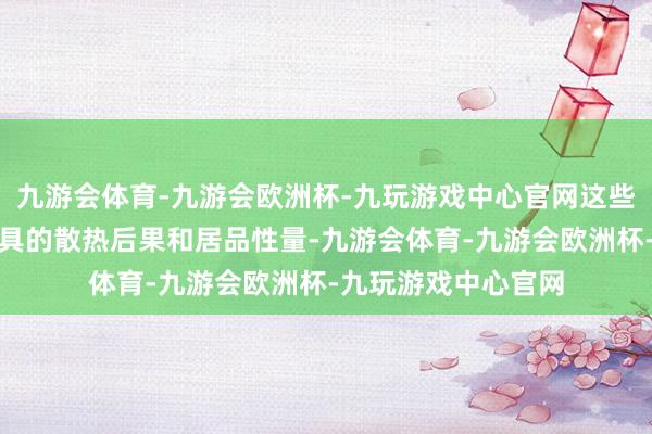 九游会体育-九游会欧洲杯-九玩游戏中心官网这些混浊物可能影响模具的散热后果和居品性量-九游会体育-九游会欧洲杯-九玩游戏中心官网