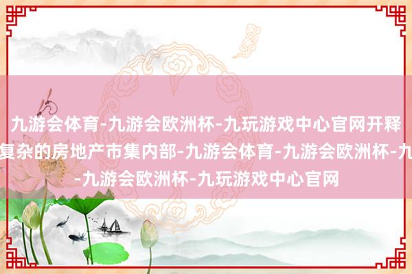 九游会体育-九游会欧洲杯-九玩游戏中心官网开释了什么信号？在复杂的房地产市集内部-九游会体育-九游会欧洲杯-九玩游戏中心官网