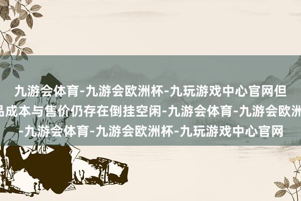 九游会体育-九游会欧洲杯-九玩游戏中心官网但江苏金羚粘胶纤维居品成本与售价仍存在倒挂空闲-九游会体育-九游会欧洲杯-九玩游戏中心官网