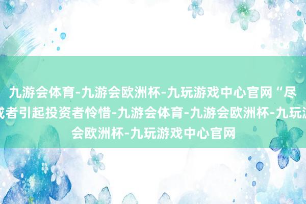 九游会体育-九游会欧洲杯-九玩游戏中心官网“尽管风水研报或者引起投资者怜惜-九游会体育-九游会欧洲杯-九玩游戏中心官网