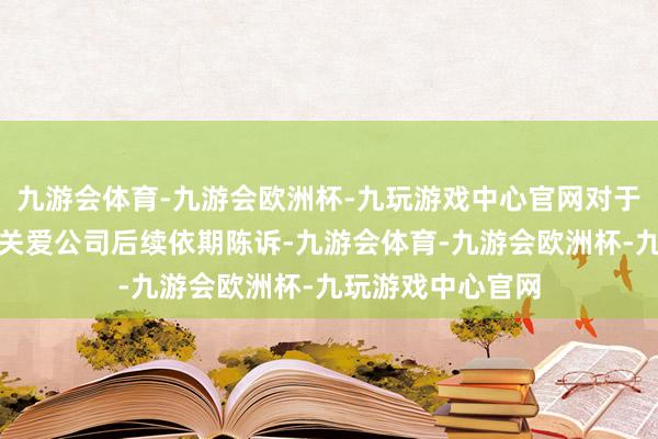 九游会体育-九游会欧洲杯-九玩游戏中心官网对于公司事迹情况请关爱公司后续依期陈诉-九游会体育-九游会欧洲杯-九玩游戏中心官网