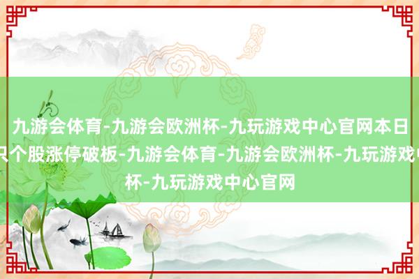 九游会体育-九游会欧洲杯-九玩游戏中心官网本日共有25只个股涨停破板-九游会体育-九游会欧洲杯-九玩游戏中心官网