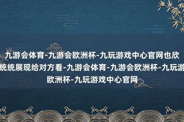 九游会体育-九游会欧洲杯-九玩游戏中心官网也欣慰将我方的统统展现给对方看-九游会体育-九游会欧洲杯-九玩游戏中心官网