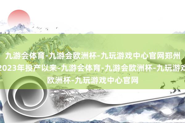 九游会体育-九游会欧洲杯-九玩游戏中心官网郑州比亚迪自2023年投产以来-九游会体育-九游会欧洲杯-九玩游戏中心官网