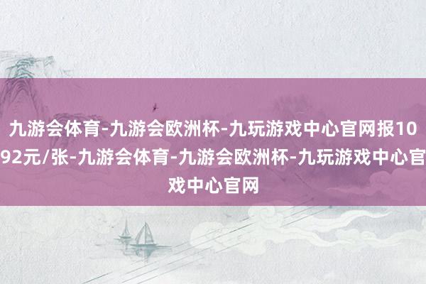 九游会体育-九游会欧洲杯-九玩游戏中心官网报105.92元/张-九游会体育-九游会欧洲杯-九玩游戏中心官网