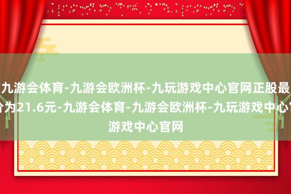 九游会体育-九游会欧洲杯-九玩游戏中心官网正股最新价为21.6元-九游会体育-九游会欧洲杯-九玩游戏中心官网