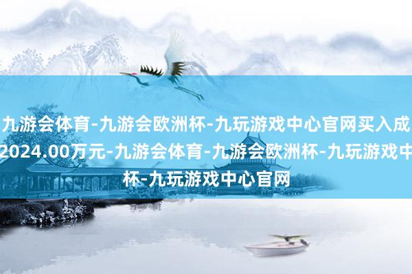 九游会体育-九游会欧洲杯-九玩游戏中心官网买入成交额为2024.00万元-九游会体育-九游会欧洲杯-九玩游戏中心官网