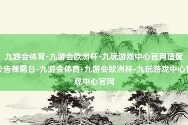 九游会体育-九游会欧洲杯-九玩游戏中心官网适度本公告裸露日-九游会体育-九游会欧洲杯-九玩游戏中心官网