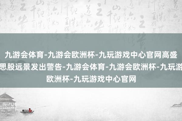 九游会体育-九游会欧洲杯-九玩游戏中心官网高盛集团对好意思股远景发出警告-九游会体育-九游会欧洲杯-九玩游戏中心官网