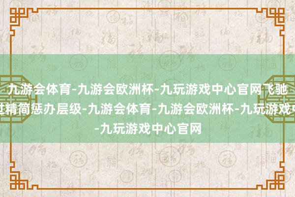 九游会体育-九游会欧洲杯-九玩游戏中心官网飞驰但愿通过精简惩办层级-九游会体育-九游会欧洲杯-九玩游戏中心官网